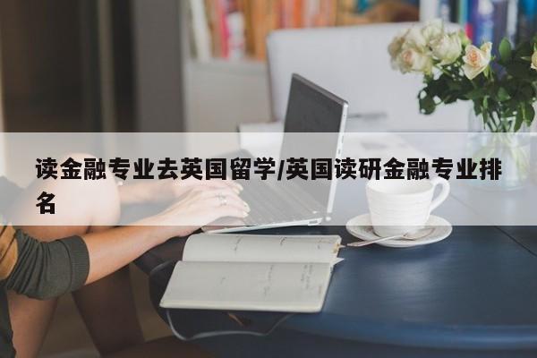 读金融专业去英国留学/英国读研金融专业排名