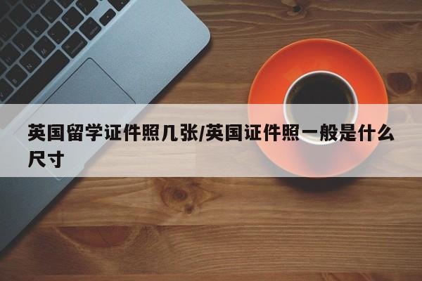 英国留学证件照几张/英国证件照一般是什么尺寸