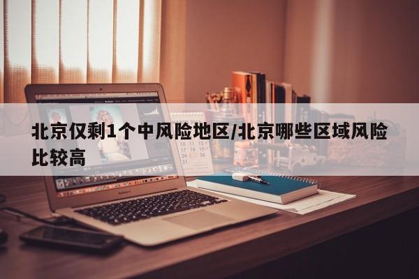 北京仅剩1个中风险地区/北京哪些区域风险比较高