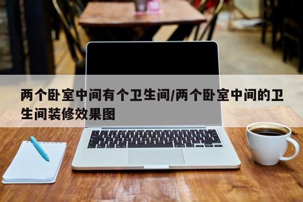 两个卧室中间有个卫生间/两个卧室中间的卫生间装修效果图