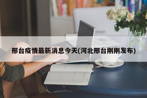 邢台疫情最新消息今天(河北邢台刚刚发布)