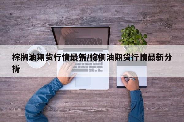 棕榈油期货行情最新/棕榈油期货行情最新分析