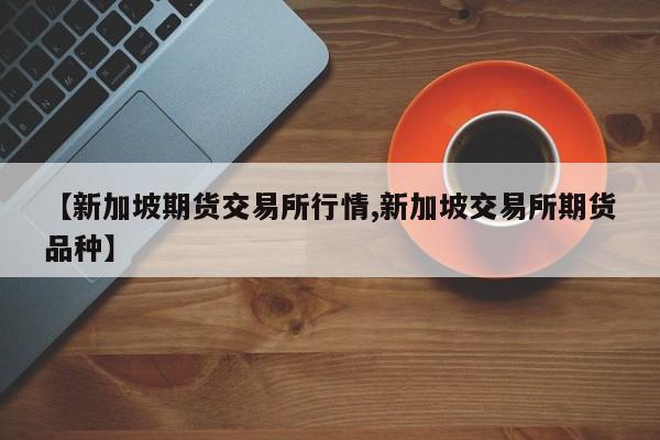 【新加坡期货交易所行情,新加坡交易所期货品种】