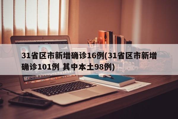 31省区市新增确诊16例(31省区市新增确诊101例 其中本土98例)