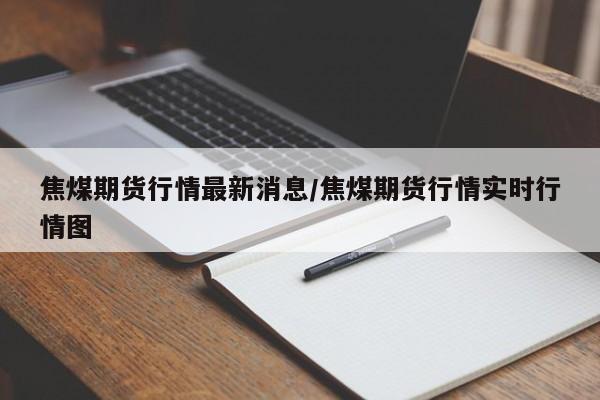 焦煤期货行情最新消息/焦煤期货行情实时行情图