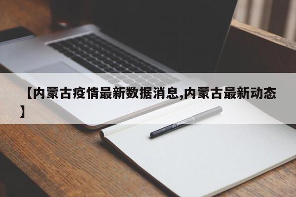 【内蒙古疫情最新数据消息,内蒙古最新动态】