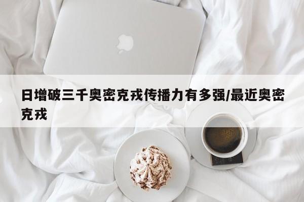 日增破三千奥密克戎传播力有多强/最近奥密克戎