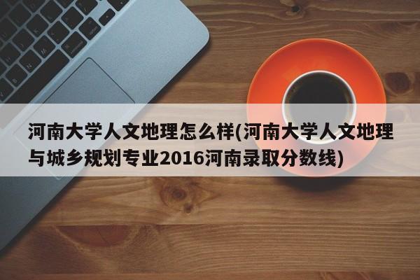 河南大学人文地理怎么样(河南大学人文地理与城乡规划专业2016河南录取分数线)