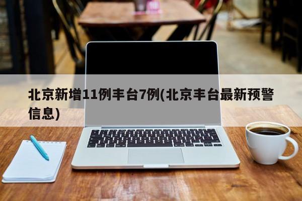 北京新增11例丰台7例(北京丰台最新预警信息)