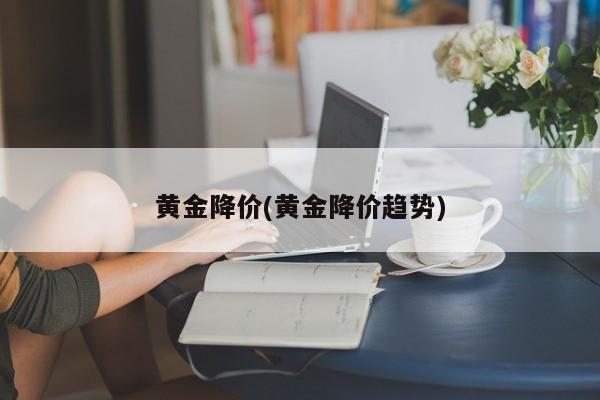 黄金降价(黄金降价趋势)