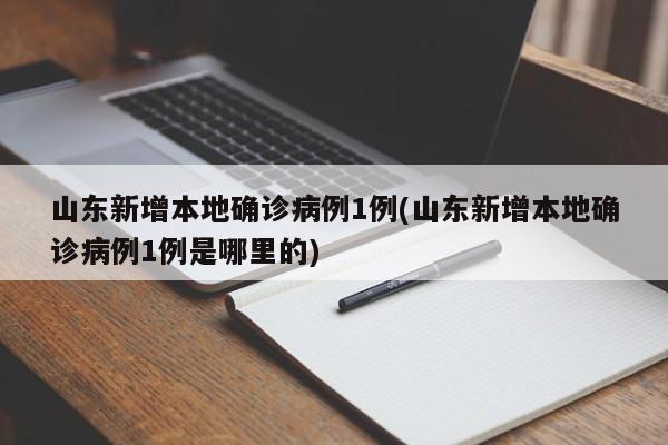 山东新增本地确诊病例1例(山东新增本地确诊病例1例是哪里的)