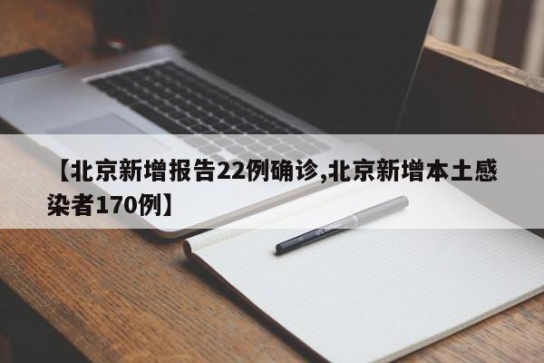 【北京新增报告22例确诊,北京新增本土感染者170例】