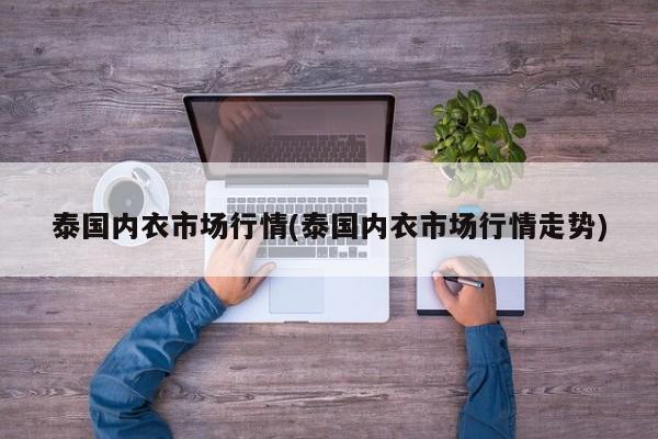 泰国内衣市场行情(泰国内衣市场行情走势)