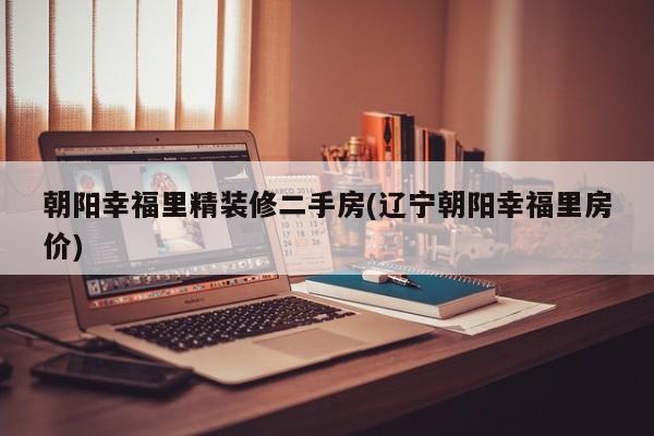 朝阳幸福里精装修二手房(辽宁朝阳幸福里房价)