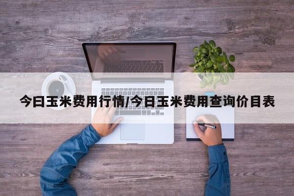 今曰玉米费用行情/今日玉米费用查询价目表