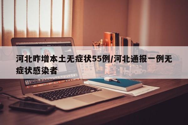 河北昨增本土无症状55例/河北通报一例无症状感染者