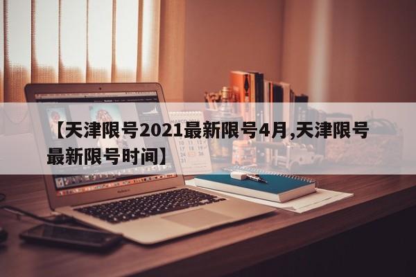 【天津限号2021最新限号4月,天津限号最新限号时间】