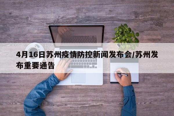 4月16日苏州疫情防控新闻发布会/苏州发布重要通告