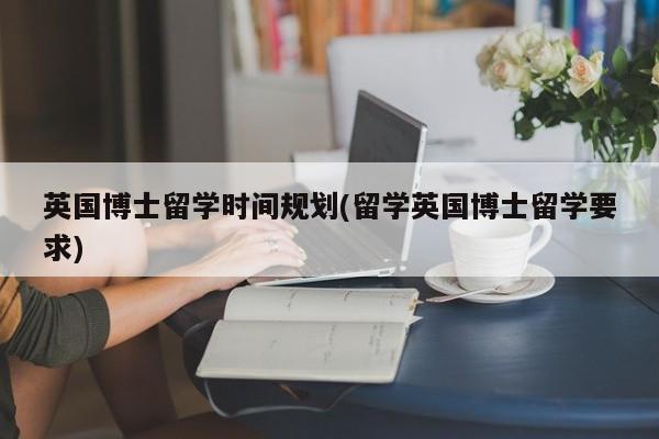 英国博士留学时间规划(留学英国博士留学要求)
