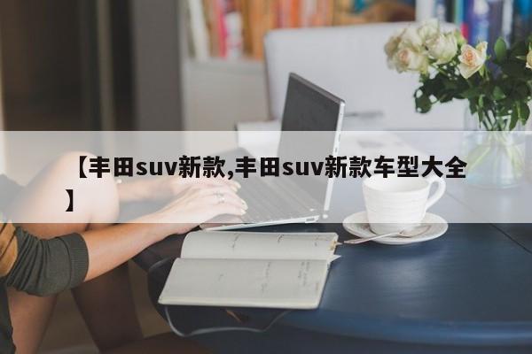 【丰田suv新款,丰田suv新款车型大全】
