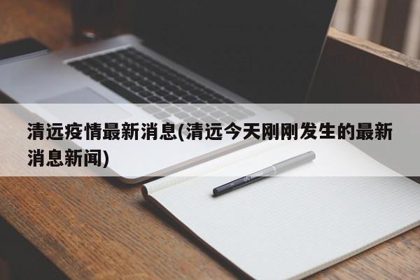 清远疫情最新消息(清远今天刚刚发生的最新消息新闻)