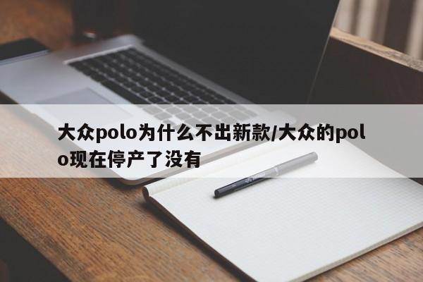 大众polo为什么不出新款/大众的polo现在停产了没有