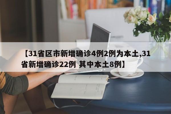 【31省区市新增确诊4例2例为本土,31省新增确诊22例 其中本土8例】