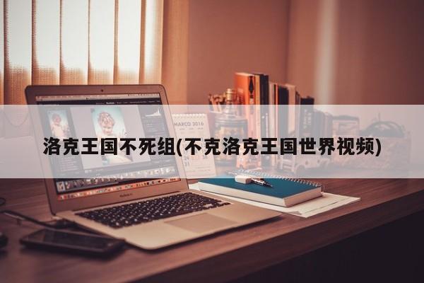 洛克王国不死组(不克洛克王国世界视频)