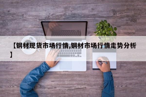 【钢材现货市场行情,钢材市场行情走势分析】