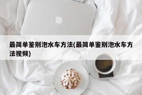最简单鉴别泡水车方法(最简单鉴别泡水车方法视频)