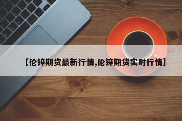 【伦锌期货最新行情,伦锌期货实时行情】