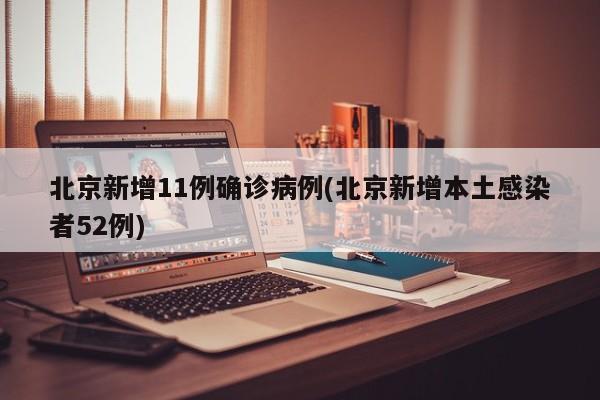 北京新增11例确诊病例(北京新增本土感染者52例)