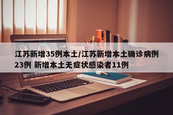 江苏新增35例本土/江苏新增本土确诊病例23例 新增本土无症状感染者11例