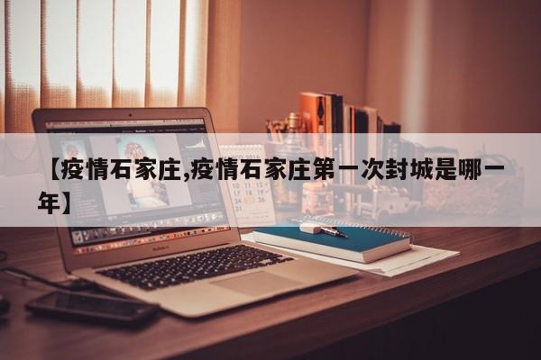【疫情石家庄,疫情石家庄第一次封城是哪一年】