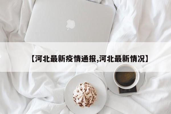 【河北最新疫情通报,河北最新情况】