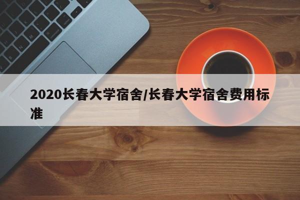 2020长春大学宿舍/长春大学宿舍费用标准
