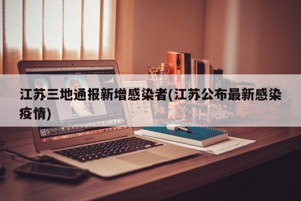 江苏三地通报新增感染者(江苏公布最新感染疫情)
