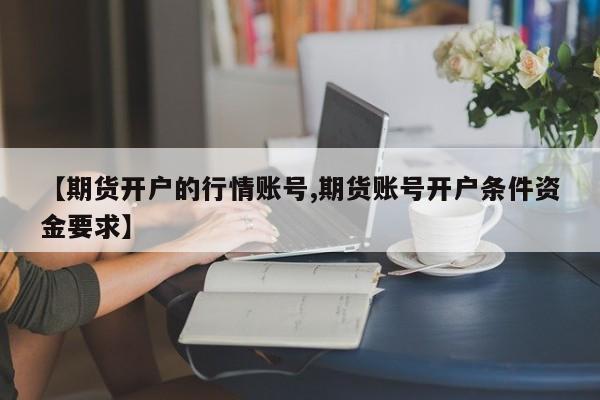 【期货开户的行情账号,期货账号开户条件资金要求】