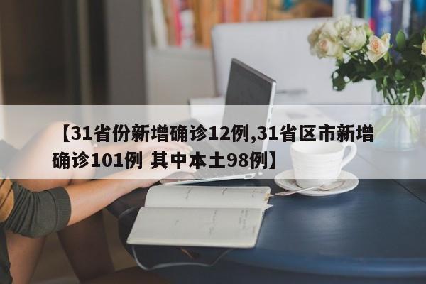 【31省份新增确诊12例,31省区市新增确诊101例 其中本土98例】