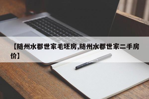 【随州水郡世家毛坯房,随州水郡世家二手房价】