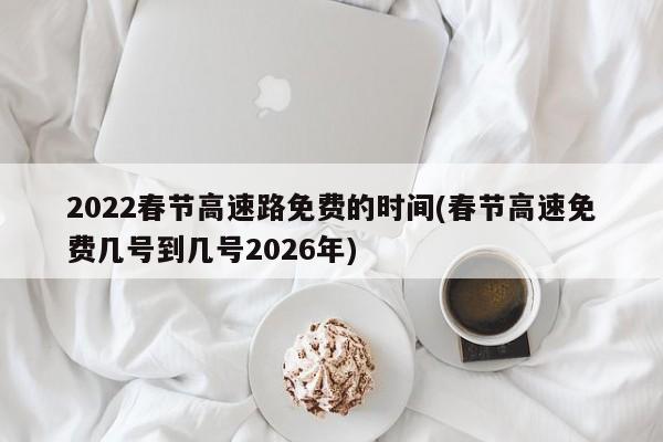 2022春节高速路免费的时间(春节高速免费几号到几号2026年)