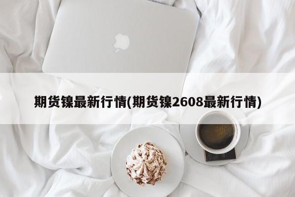 期货镍最新行情(期货镍2608最新行情)