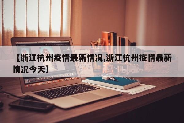 【浙江杭州疫情最新情况,浙江杭州疫情最新情况今天】