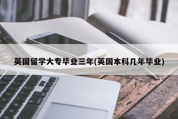 英国留学大专毕业三年(英国本科几年毕业)