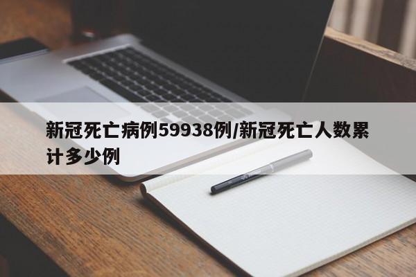 新冠死亡病例59938例/新冠死亡人数累计多少例