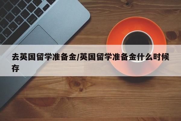 去英国留学准备金/英国留学准备金什么时候存