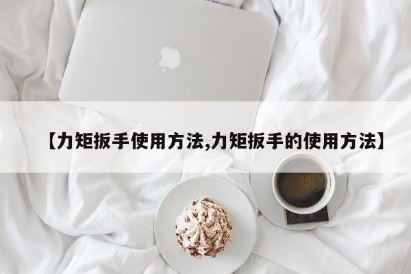 【力矩扳手使用方法,力矩扳手的使用方法】
