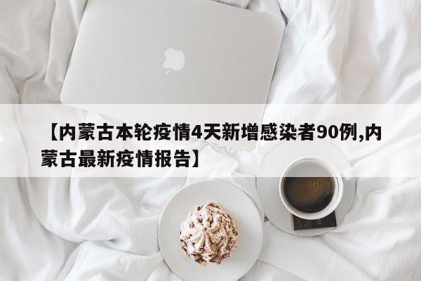 【内蒙古本轮疫情4天新增感染者90例,内蒙古最新疫情报告】
