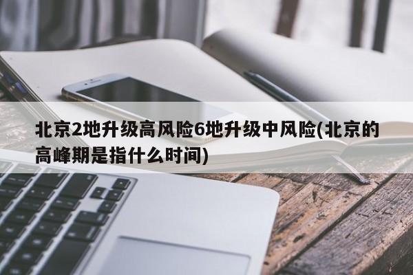 北京2地升级高风险6地升级中风险(北京的高峰期是指什么时间)