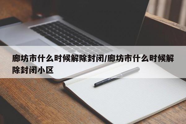 廊坊市什么时候解除封闭/廊坊市什么时候解除封闭小区